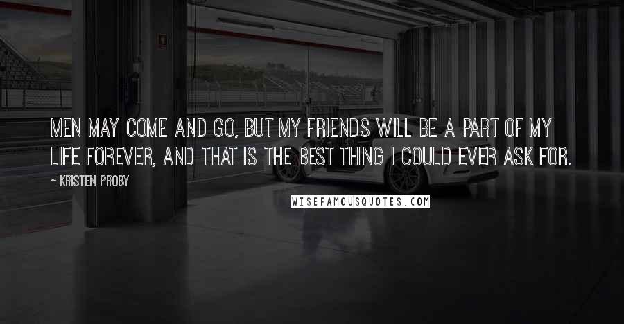 Kristen Proby Quotes: Men may come and go, but my friends will be a part of my life forever, and that is the best thing I could ever ask for.