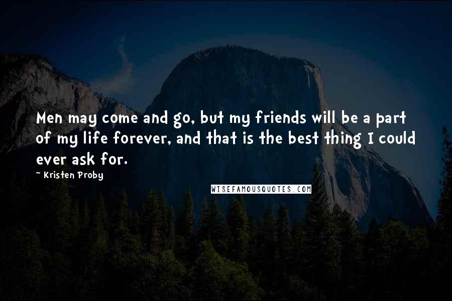 Kristen Proby Quotes: Men may come and go, but my friends will be a part of my life forever, and that is the best thing I could ever ask for.
