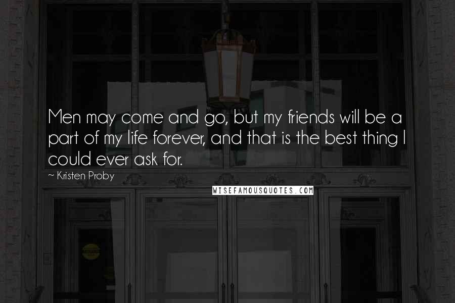 Kristen Proby Quotes: Men may come and go, but my friends will be a part of my life forever, and that is the best thing I could ever ask for.