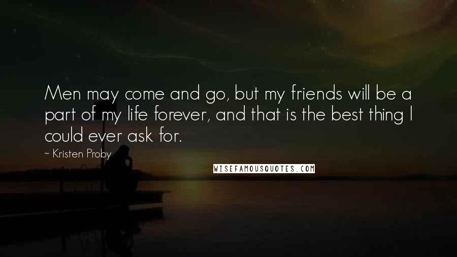 Kristen Proby Quotes: Men may come and go, but my friends will be a part of my life forever, and that is the best thing I could ever ask for.