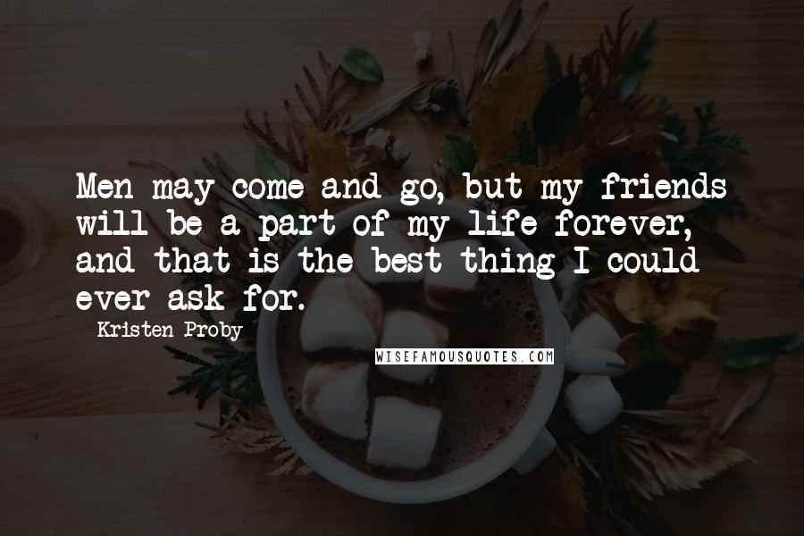 Kristen Proby Quotes: Men may come and go, but my friends will be a part of my life forever, and that is the best thing I could ever ask for.