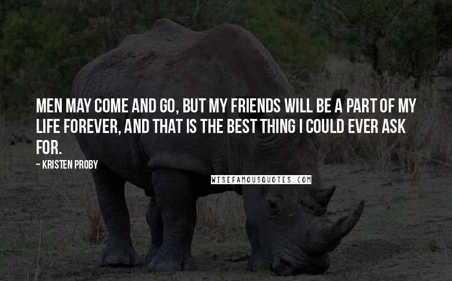 Kristen Proby Quotes: Men may come and go, but my friends will be a part of my life forever, and that is the best thing I could ever ask for.