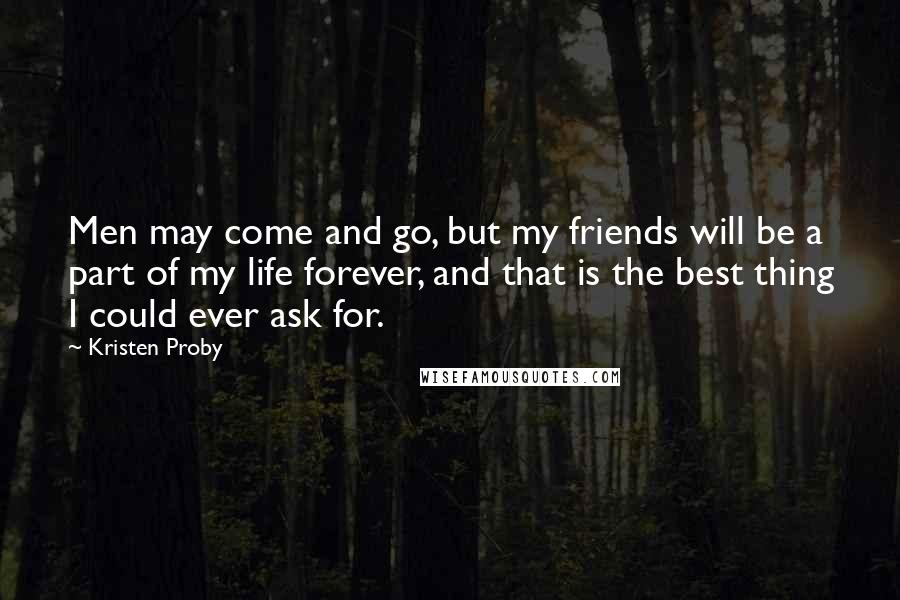 Kristen Proby Quotes: Men may come and go, but my friends will be a part of my life forever, and that is the best thing I could ever ask for.