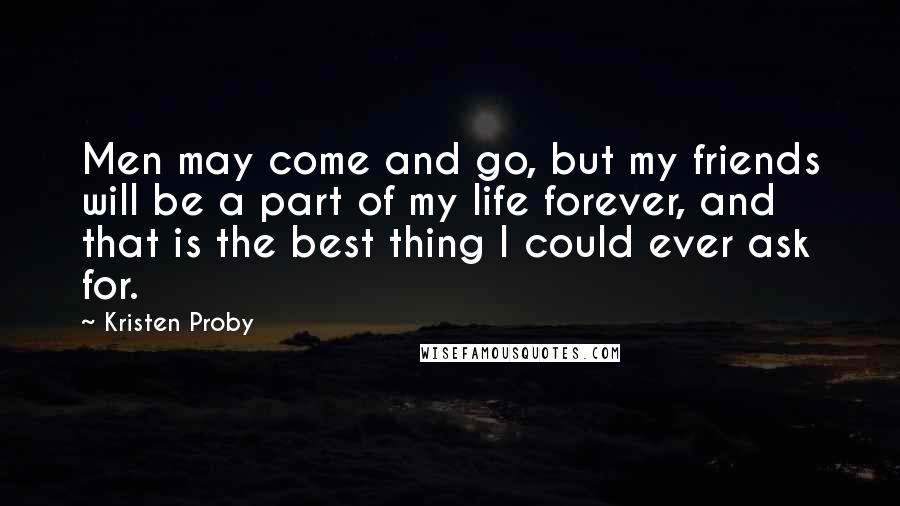 Kristen Proby Quotes: Men may come and go, but my friends will be a part of my life forever, and that is the best thing I could ever ask for.