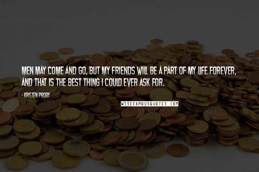 Kristen Proby Quotes: Men may come and go, but my friends will be a part of my life forever, and that is the best thing I could ever ask for.