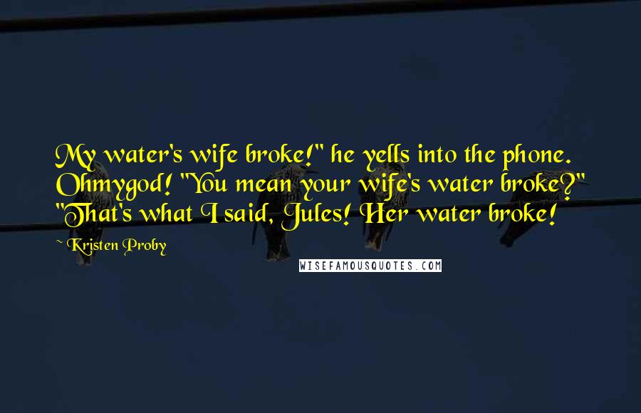 Kristen Proby Quotes: My water's wife broke!" he yells into the phone. Ohmygod! "You mean your wife's water broke?" "That's what I said, Jules! Her water broke!