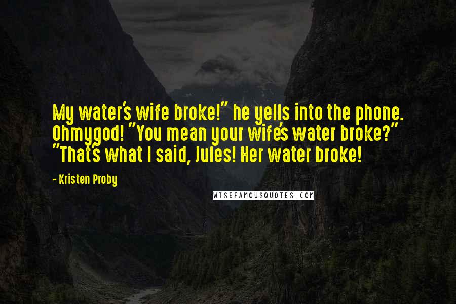 Kristen Proby Quotes: My water's wife broke!" he yells into the phone. Ohmygod! "You mean your wife's water broke?" "That's what I said, Jules! Her water broke!