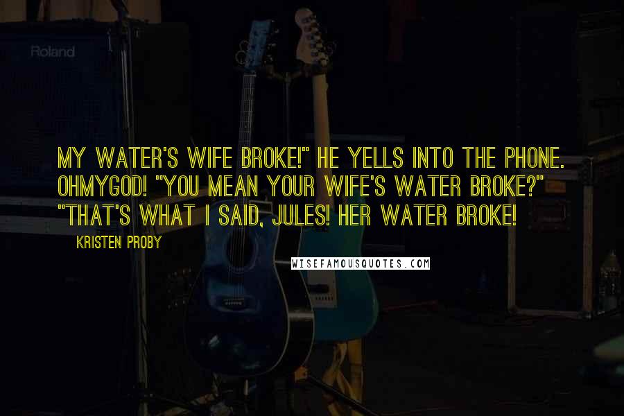 Kristen Proby Quotes: My water's wife broke!" he yells into the phone. Ohmygod! "You mean your wife's water broke?" "That's what I said, Jules! Her water broke!