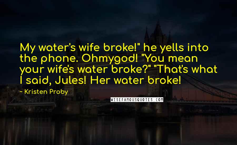 Kristen Proby Quotes: My water's wife broke!" he yells into the phone. Ohmygod! "You mean your wife's water broke?" "That's what I said, Jules! Her water broke!