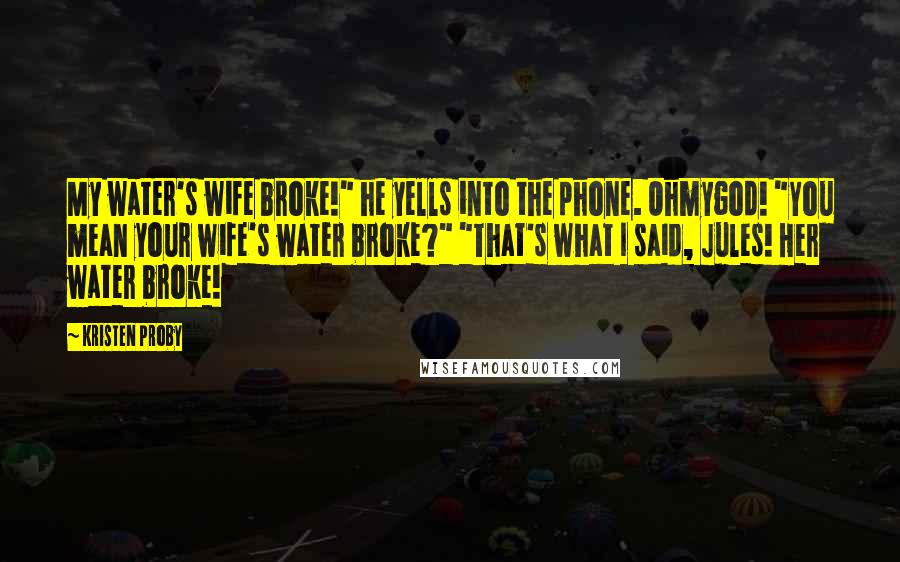 Kristen Proby Quotes: My water's wife broke!" he yells into the phone. Ohmygod! "You mean your wife's water broke?" "That's what I said, Jules! Her water broke!