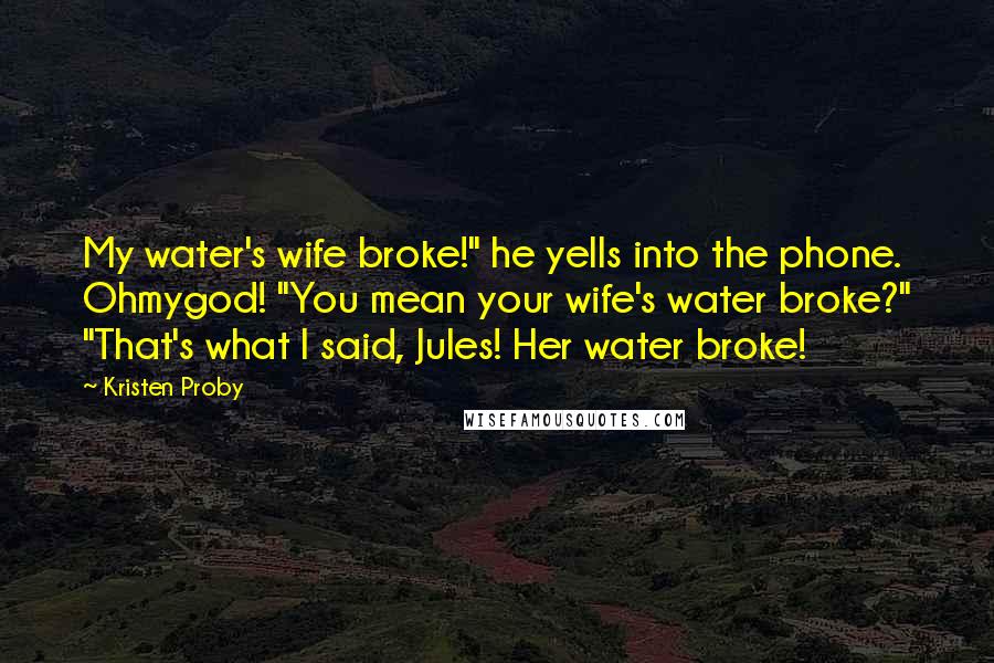 Kristen Proby Quotes: My water's wife broke!" he yells into the phone. Ohmygod! "You mean your wife's water broke?" "That's what I said, Jules! Her water broke!