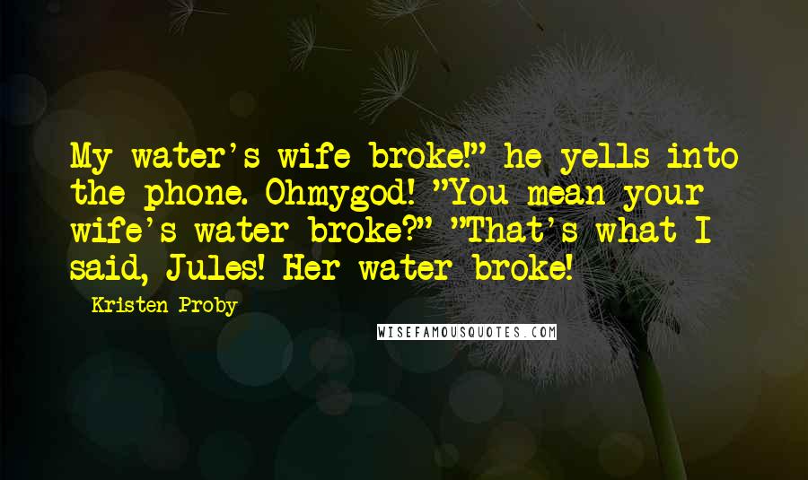 Kristen Proby Quotes: My water's wife broke!" he yells into the phone. Ohmygod! "You mean your wife's water broke?" "That's what I said, Jules! Her water broke!