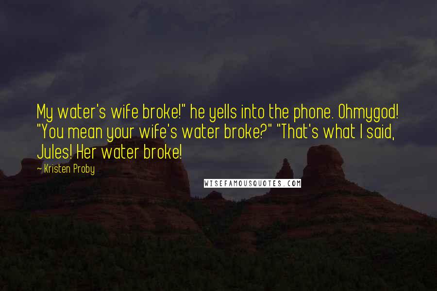 Kristen Proby Quotes: My water's wife broke!" he yells into the phone. Ohmygod! "You mean your wife's water broke?" "That's what I said, Jules! Her water broke!