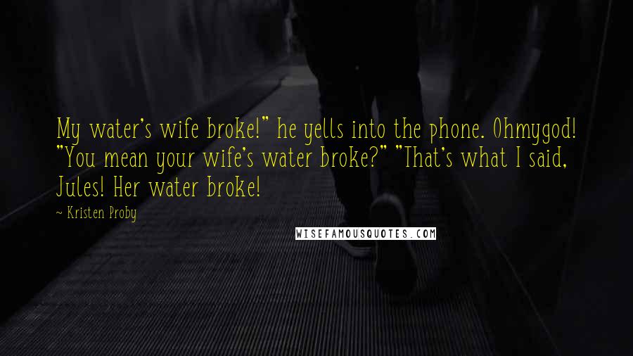 Kristen Proby Quotes: My water's wife broke!" he yells into the phone. Ohmygod! "You mean your wife's water broke?" "That's what I said, Jules! Her water broke!