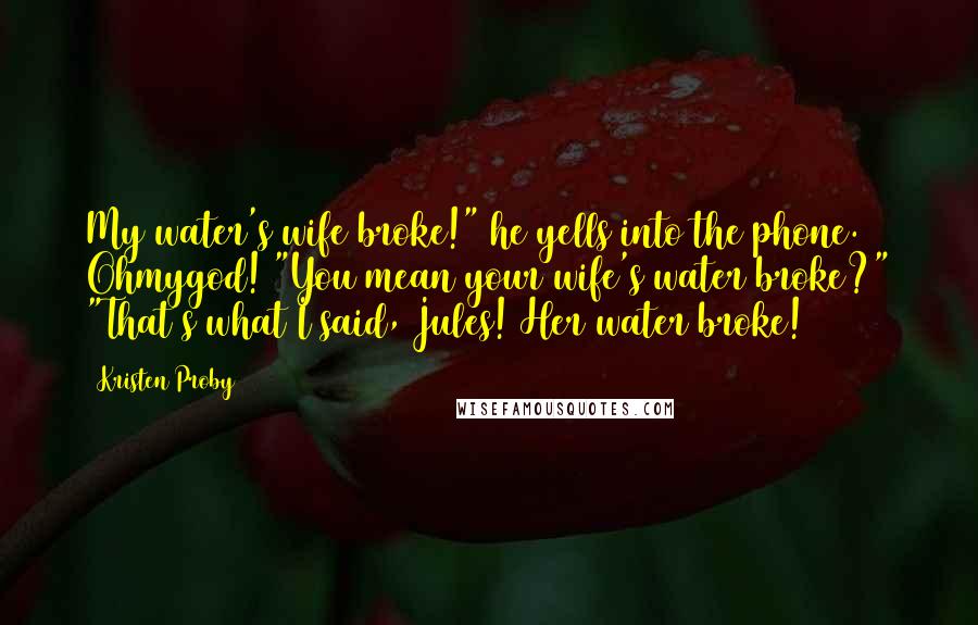 Kristen Proby Quotes: My water's wife broke!" he yells into the phone. Ohmygod! "You mean your wife's water broke?" "That's what I said, Jules! Her water broke!