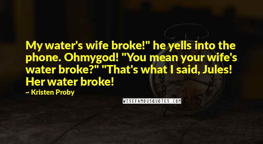 Kristen Proby Quotes: My water's wife broke!" he yells into the phone. Ohmygod! "You mean your wife's water broke?" "That's what I said, Jules! Her water broke!