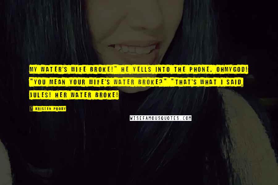 Kristen Proby Quotes: My water's wife broke!" he yells into the phone. Ohmygod! "You mean your wife's water broke?" "That's what I said, Jules! Her water broke!