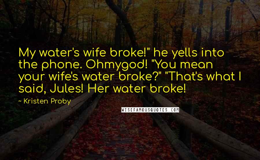 Kristen Proby Quotes: My water's wife broke!" he yells into the phone. Ohmygod! "You mean your wife's water broke?" "That's what I said, Jules! Her water broke!