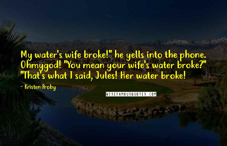Kristen Proby Quotes: My water's wife broke!" he yells into the phone. Ohmygod! "You mean your wife's water broke?" "That's what I said, Jules! Her water broke!