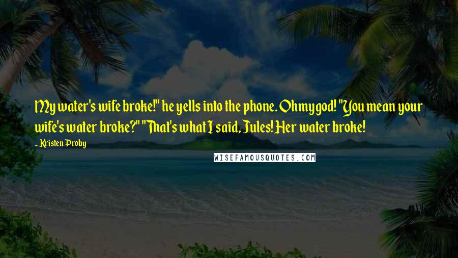 Kristen Proby Quotes: My water's wife broke!" he yells into the phone. Ohmygod! "You mean your wife's water broke?" "That's what I said, Jules! Her water broke!