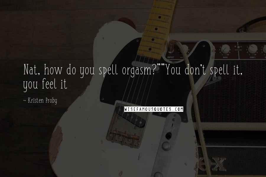 Kristen Proby Quotes: Nat, how do you spell orgasm?""You don't spell it, you feel it