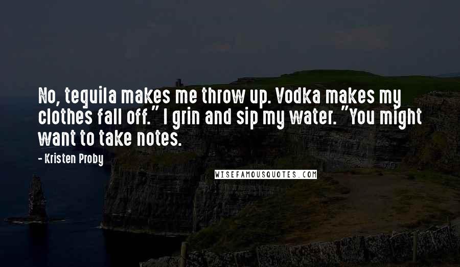 Kristen Proby Quotes: No, tequila makes me throw up. Vodka makes my clothes fall off." I grin and sip my water. "You might want to take notes.