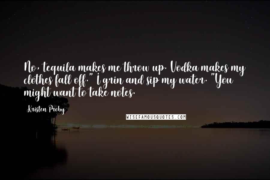 Kristen Proby Quotes: No, tequila makes me throw up. Vodka makes my clothes fall off." I grin and sip my water. "You might want to take notes.