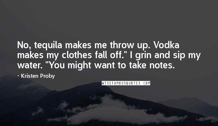 Kristen Proby Quotes: No, tequila makes me throw up. Vodka makes my clothes fall off." I grin and sip my water. "You might want to take notes.