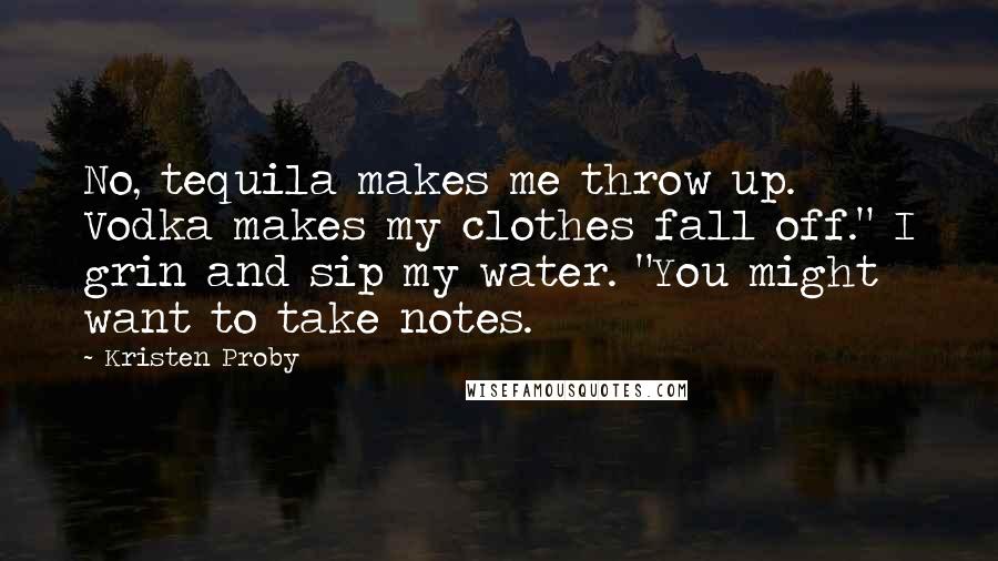 Kristen Proby Quotes: No, tequila makes me throw up. Vodka makes my clothes fall off." I grin and sip my water. "You might want to take notes.