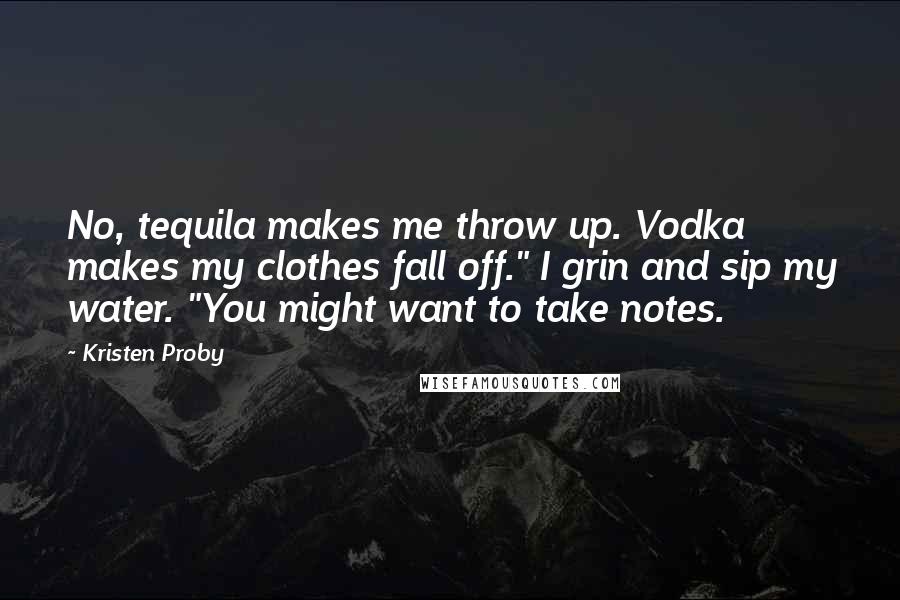 Kristen Proby Quotes: No, tequila makes me throw up. Vodka makes my clothes fall off." I grin and sip my water. "You might want to take notes.