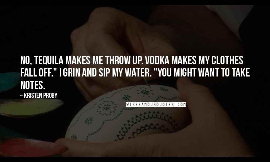 Kristen Proby Quotes: No, tequila makes me throw up. Vodka makes my clothes fall off." I grin and sip my water. "You might want to take notes.