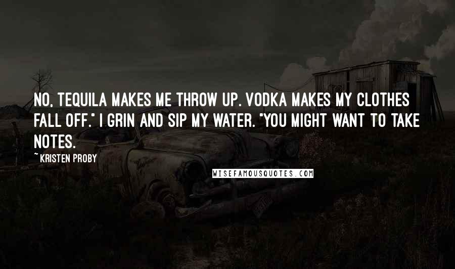 Kristen Proby Quotes: No, tequila makes me throw up. Vodka makes my clothes fall off." I grin and sip my water. "You might want to take notes.