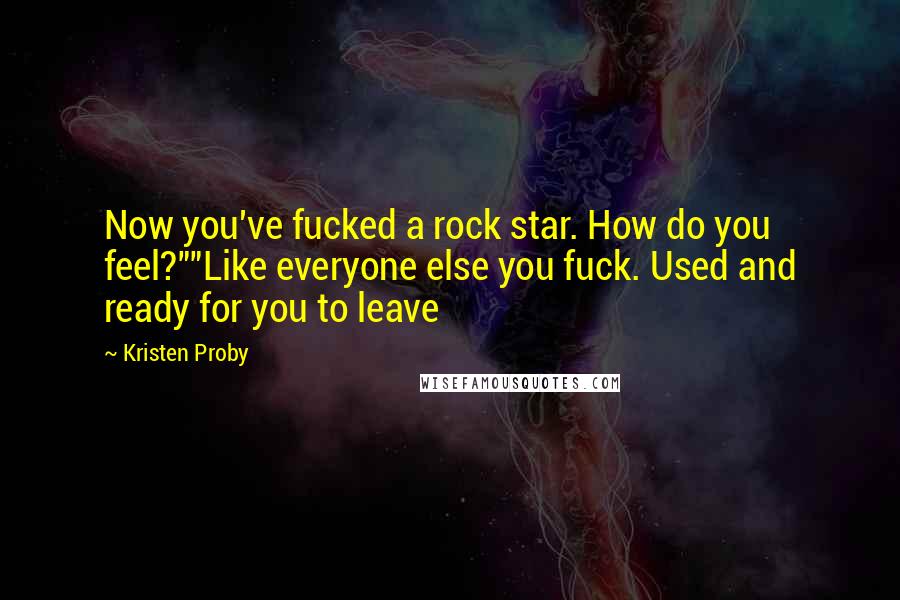 Kristen Proby Quotes: Now you've fucked a rock star. How do you feel?""Like everyone else you fuck. Used and ready for you to leave