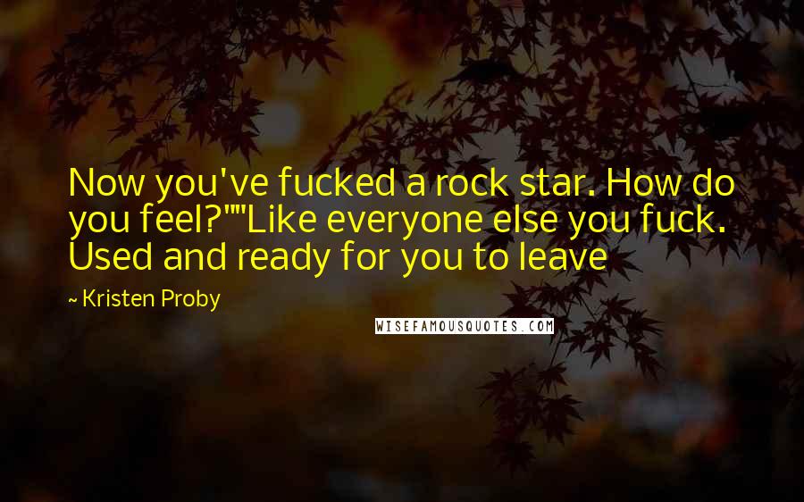 Kristen Proby Quotes: Now you've fucked a rock star. How do you feel?""Like everyone else you fuck. Used and ready for you to leave