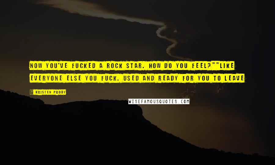 Kristen Proby Quotes: Now you've fucked a rock star. How do you feel?""Like everyone else you fuck. Used and ready for you to leave
