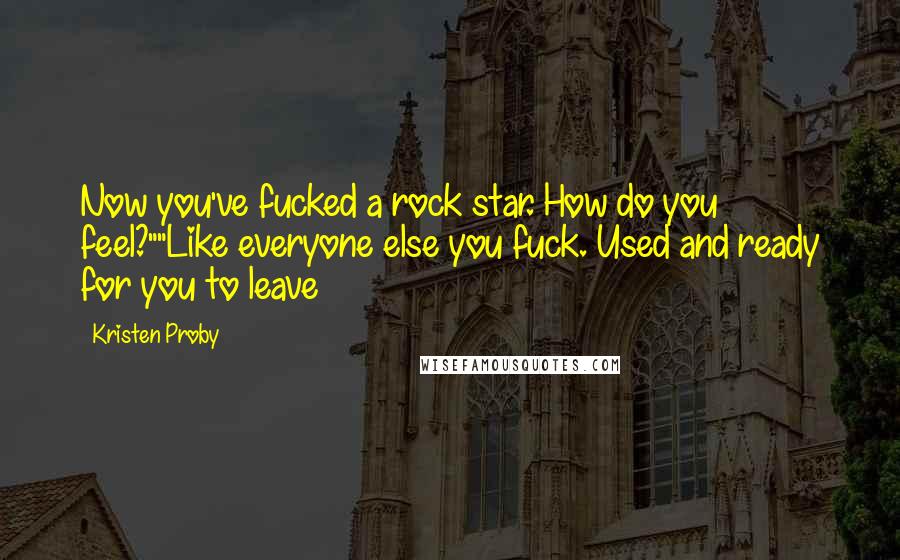 Kristen Proby Quotes: Now you've fucked a rock star. How do you feel?""Like everyone else you fuck. Used and ready for you to leave