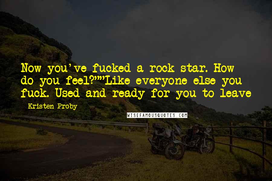 Kristen Proby Quotes: Now you've fucked a rock star. How do you feel?""Like everyone else you fuck. Used and ready for you to leave