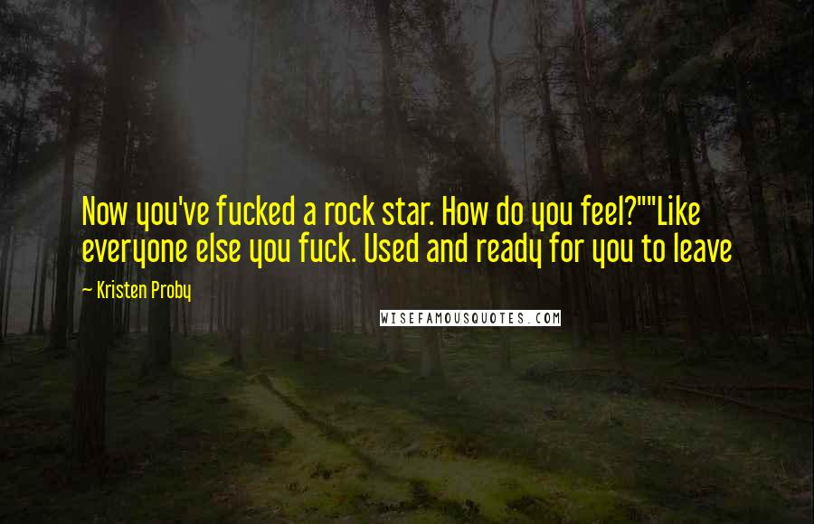 Kristen Proby Quotes: Now you've fucked a rock star. How do you feel?""Like everyone else you fuck. Used and ready for you to leave