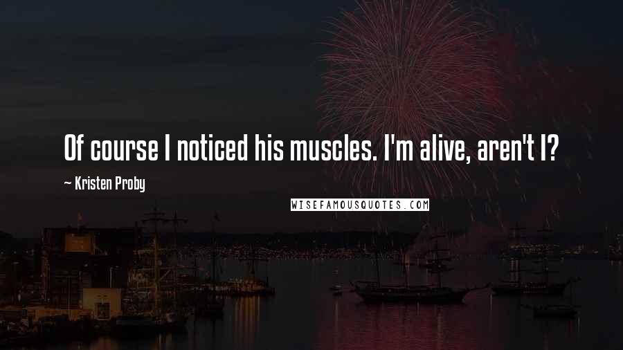 Kristen Proby Quotes: Of course I noticed his muscles. I'm alive, aren't I?