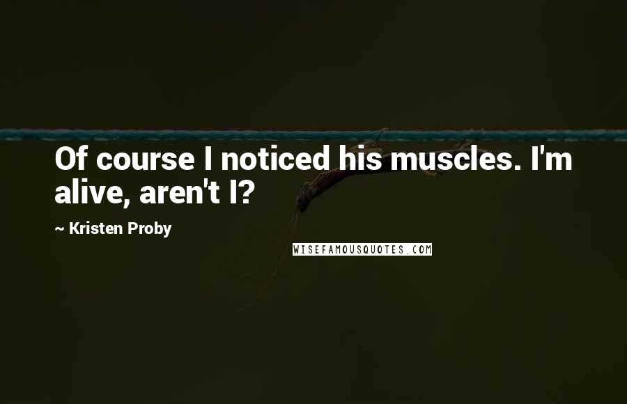 Kristen Proby Quotes: Of course I noticed his muscles. I'm alive, aren't I?