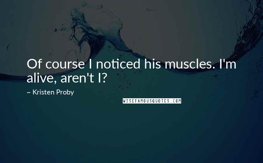 Kristen Proby Quotes: Of course I noticed his muscles. I'm alive, aren't I?