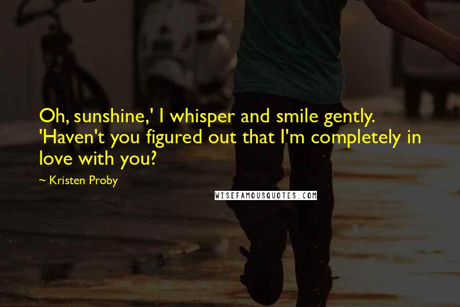 Kristen Proby Quotes: Oh, sunshine,' I whisper and smile gently. 'Haven't you figured out that I'm completely in love with you?