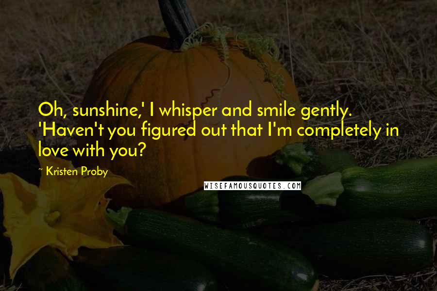 Kristen Proby Quotes: Oh, sunshine,' I whisper and smile gently. 'Haven't you figured out that I'm completely in love with you?