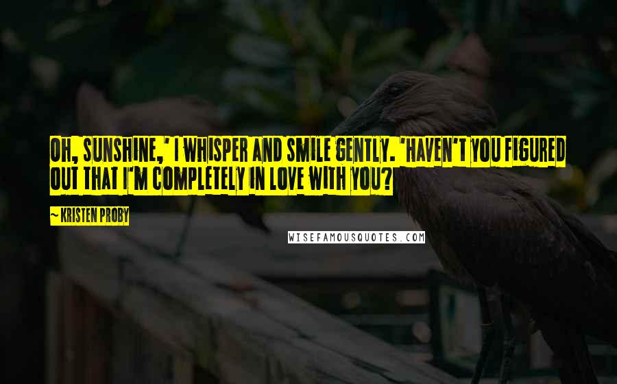 Kristen Proby Quotes: Oh, sunshine,' I whisper and smile gently. 'Haven't you figured out that I'm completely in love with you?