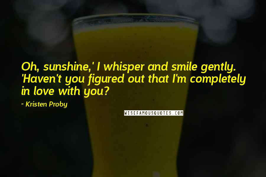 Kristen Proby Quotes: Oh, sunshine,' I whisper and smile gently. 'Haven't you figured out that I'm completely in love with you?