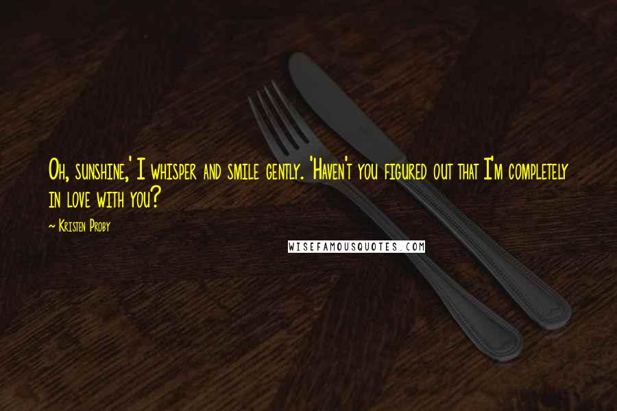 Kristen Proby Quotes: Oh, sunshine,' I whisper and smile gently. 'Haven't you figured out that I'm completely in love with you?