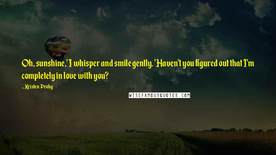 Kristen Proby Quotes: Oh, sunshine,' I whisper and smile gently. 'Haven't you figured out that I'm completely in love with you?