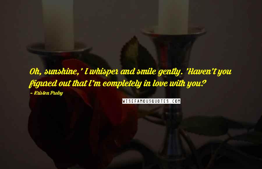 Kristen Proby Quotes: Oh, sunshine,' I whisper and smile gently. 'Haven't you figured out that I'm completely in love with you?