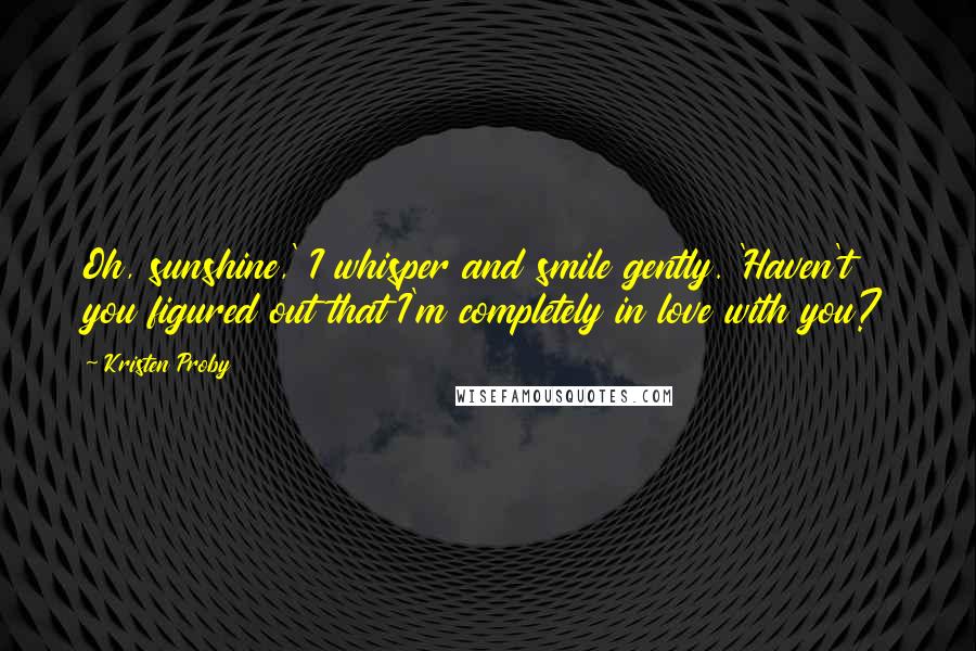 Kristen Proby Quotes: Oh, sunshine,' I whisper and smile gently. 'Haven't you figured out that I'm completely in love with you?