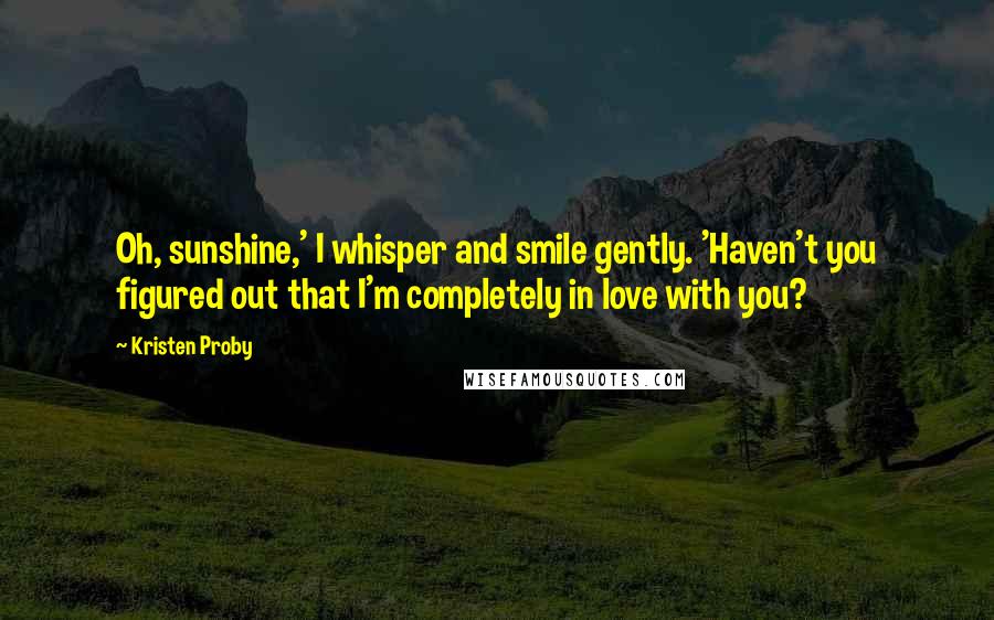 Kristen Proby Quotes: Oh, sunshine,' I whisper and smile gently. 'Haven't you figured out that I'm completely in love with you?